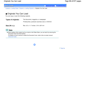 Page 88Advanced GuideTroubleshooting
Contents > Loading Paper / Originals > Loading Originals >  Originals You Can Load
 Originals You Can Load 
You can copy or scan the following originals.
Types of originals: Text document, magazine, or newspaper 
Printed photo, postcard, business card, or DVD/CD
Size (W x L): Max. 8.5 x 11.7 inches / 216 x 297 mm
 Note
 W hen loading a thick original such as a book on the Plat
en Glass, you can load it by removing the
Document Cover from the machine. 
For details on how to...