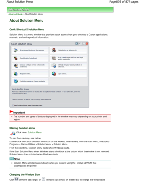 Page 876Advanced Guide > About Solution Menu
About Solution Menu
Quick Shortcut!! Solution Menu
Solution Menu is a menu window that provides quick access from your desktop to Canon applications,
manuals, and online product information.
Important
The number and types of buttons displayed in the wi ndow may vary depending on your printer and
region.
Starting Solution Menu
Click Here: Solution Menu
To start from desktop, see below. 
Double-click the Canon Solution Menu icon on the de sktop. Alternatively, from the...