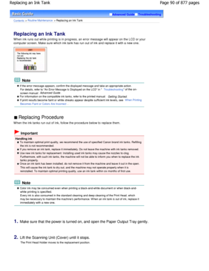 Page 90Advanced GuideTroubleshooting
Contents > Routine Maintenance > Replacing an Ink Tank
Replacing an Ink Tank 
When ink runs out while printing is in progress, an error message will appear on the LCD or your
computer screen. Make sure which ink tank has run o ut of ink and replace it with a new one.
 Note
 If the error message appears, confirm the displayed message and take an appropriate action.
For details, refer to An Error Message Is Displayed on  the LCD in 
Troubleshooting of the on-
screen manual:...