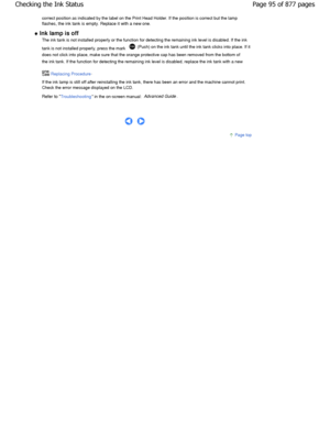 Page 95correct position as indicated by the label on the Print Head Holder. If the position is correct but the lamp
flashes, the ink tank is empty. Replace it with a n ew one.
 
Ink lamp is off
The ink tank is not installed properly or the function f or detecting the remaining ink level is disabled. If the  ink
tank is not installed properly, press the mark 
 (Push) on the ink tank until the ink tank clicks into place.  If it
does not click into place, make sure that the orange prote ctive cap has been removed...