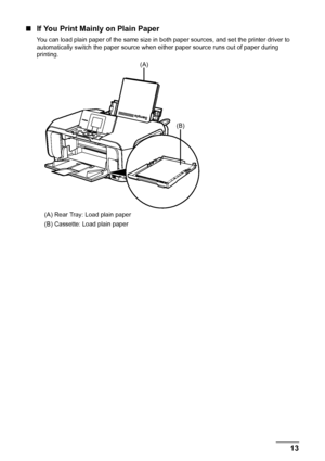 Page 1713 Before Using the Machine
„If You Print Mainly on Plain Paper
You can load plain paper of the same size in both paper sources, and set the printer driver to 
automatically switch the paper source when either paper source runs out of paper during 
printing.
(A) Rear Tray: Load plain paper
(B) Cassette: Load plain paper
(B)
(A)
 