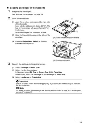 Page 2521
Before Using the Machine
„ Loading Envelopes in the Cassette
1Prepare the envelopes.
See “Prepare the envelopes” on page 19.
2Load the envelopes.
(1) Align the envelope stack against the right side 
of the Cassette.
Load with the address side facing DOWN. The 
flap of the envelope will appear facing UP on 
the left side.
Up to 5 envelopes can be loaded at once.
(2) Slide the Paper Guides against the sides of the 
envelope.
(3) Press the  Paper Feed Switch  so that the 
Cassette  lamp lights up....