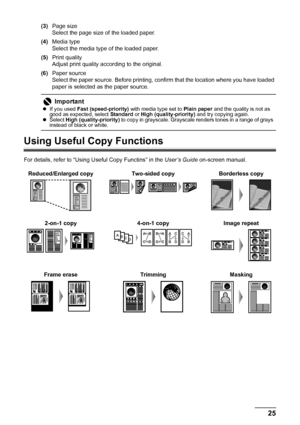 Page 2925 Copying
(3)Page size
Select the page size of the loaded paper.
(4)Media type
Select the media type of the loaded paper.
(5)Print quality
Adjust print quality according to the original.
(6)Paper source
Select the paper source. Before printing, confirm that the location where you have loaded 
paper is selected as the paper source.
Using Useful Copy Functions
For details, refer to “Using Useful Copy Functins” in the User’s Guide on-screen manual.
Important
zIf you used Fast (speed-priority) with media...