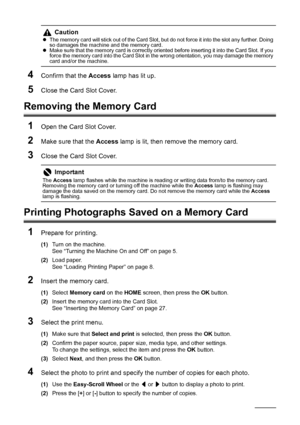 Page 3228Printing from a Memory Card
4Confirm that the  Access lamp has lit up.
5Close the Card Slot Cover.
Removing the Memory Card
1
Open the Card Slot Cover.
2Make sure that the  Access lamp is lit, then remove the memory card.
3Close the Card Slot Cover.
Printing Photographs Saved on a Memory Card
1
Prepare for printing.
(1) Turn on the machine.
See “Turning the Machine On and Off” on page 5.
(2) Load paper.
See “Loading Printing Paper” on page 8.
2Insert the memory card.
(1)Select  Memory card  on the HOME...