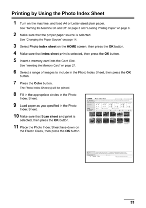 Page 3733
Printing from a Memory Card
Printing by Using the Photo Index Sheet
1
Turn on the machine, and load A4 or Letter-sized plain paper.
See “Turning the Machine On and Off” on page 5 and “Loading Printing Paper” on page 8.
2Make sure that the proper paper source is selected.
See “Changing the Paper Source” on page 14.
3Select  Photo index sheet  on the HOME screen, then press the  OK button.
4Make sure that  Index sheet print  is selected, then press the  OK button.
5Insert a memory card  into the Card...