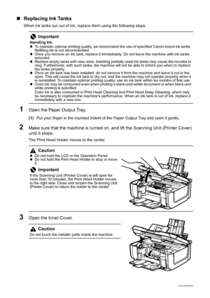 Page 5248Routine Maintenance
„Replacing Ink Tanks
When ink tanks run out of ink, replace them using the following steps.
1Open the Paper Output Tray.
(1)Put your finger in the rounded indent of the Paper Output Tray and open it gently.
2Make sure that the machine is turned on, and lift the Scanning Unit (Printer Cover) 
until it stops.
The Print Head Holder moves to the center.
3Open the Inner Cover.
Important
Handling Ink
zTo maintain optimal printing quality, we recommend the use of specified Canon brand ink...