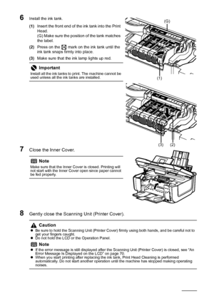 Page 5450Routine Maintenance
6Install the ink tank.
(1)Insert the front end of the ink tank into the Print 
Head.
(G) Make sure the position of the tank matches 
the label.
(2) Press on the   mark on the ink tank until the 
ink tank snaps firmly into place.
(3) Make sure that the ink lamp lights up red.
7Close the Inner Cover.
8Gently close the Scanning Unit (Printer Cover).
Important
Install all the ink tanks to print. The machine cannot be 
used unless all the ink tanks are installed.
Note
Make sure that the...