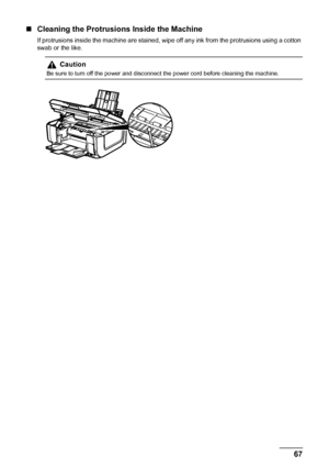 Page 7167 Routine Maintenance
„Cleaning the Protrusions Inside the Machine
If protrusions inside the machine are stained, wipe off any ink from the protrusions using a cotton 
swab or the like.
Caution
Be sure to turn off the power and disconnect the power cord before cleaning the machine.
 