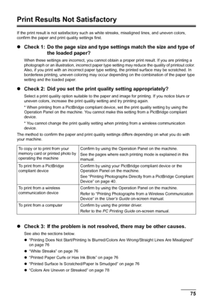 Page 7975
Troubleshooting
Print Results Not Satisfactory
If the print result is not satisfactory such as  white streaks, misaligned lines, and uneven colors, 
confirm the paper and print quality settings first.
z Check 1: Do the page size and type settings match the size and type of 
the loaded paper?
When these settings are incorrect,  you cannot obtain a proper print result. If you are printing a 
photograph or an illustration, incorrect paper type  setting may reduce the quality of printout color. 
Also, if...