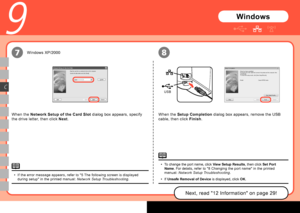 Page 220
USB
7
C
9
8
Windows
Windows XP/2000
When the  Network Setup of the Card Slot  dialog box appears, specify 
the drive letter, then click  Next.
If the error message appears, refer to "5 The following screen is displayed 
during setup" in the printed manual:  Network Setup Troubleshooting.
•
When the 
Setup Completion  dialog box appears, remove the USB 
cable, then click  Finish.
Next, read "12 Information" on page 29!
To change the port name, click  View Setup Results, then click...