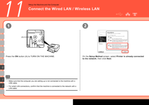 Page 28
(A)
21
G
I
J
11
Connect the Wired LAN / Wireless LAN
Setup the Machine and the Computer
Press the ON button (A) to TURN ON THE MACHINE.
Make sure that the computer you are setting up is not connected to the m\
achine with a 
USB cable.
For wired LAN connections, confirm that the machine is connected to the network with a 
LAN cable.
•
•
On the 
Setup Method  screen, select Printer is already connected 
to the network , then click Next.
 