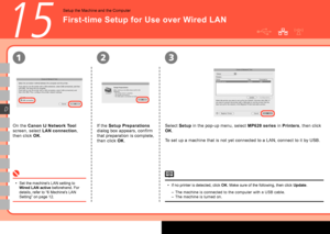 Page 40
231
D
15
On the Canon IJ Network Tool  
screen, select  LAN connection , 
then click  OK.
Set the machine's LAN setting to 
Wired LAN active beforehand. For 
details, refer to “6 Machine's LAN 
Setting” on page 12.
•
If no printer is detected, click OK. Make sure of the following, then click Update.
The machine is connected to the computer with a USB cable.
The machine is turned on.
•
–
–
If the  Setup Preparations  
dialog box appears, confirm 
that preparation is complete, 
then...