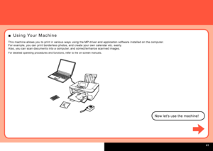 Page 63  
U s i n g   Yo u r   M a c h i n e
■
Now let's use the machine!
This machine allows you to print in various ways using the MP driver and application software installed on the computer.
For example, you can print borderless photos, and create your own calendar etc. easily.
Also, you can scan documents into a computer, and correct/enhance scanned images.
For detailed operating procedures and functions, refer to the on-screen manuals.
 