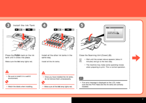 Page 9  
(B)
453
Wait until the screen above appears (about 4 
minutes) and go to the next step.
The machine may make some operating noises 
when preparing to print. This is normal operation.
•
•
If an error message is displayed on the LCD, make 
sure that the Print Head and the ink tanks are correctly 
installed.
•
Install all the other ink tanks in the 
same way.
Install all the ink tanks.
Make sure all the  Ink lamp lights red.
• Once you have installed the ink tanks, 
do not remove them...