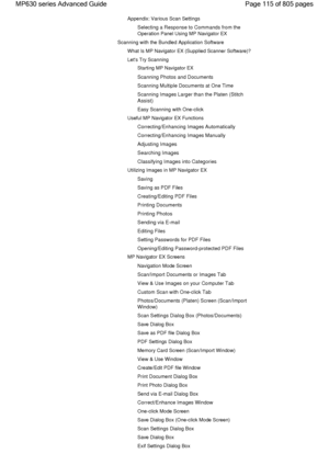 Page 115Appendix: Various Scan Settings
Selecting a Response to Commands from the
Operation Panel Using MP Navigator EX
Scanning with the Bundled Application Software
What Is MP Navigator EX (Supplied Scanner Software)?
Lets Try Scanning
Starting MP Navigator EX
Scanning Photos and Documents
Scanning Multiple Documents at One Time
Scanning Images Larger than the Platen (Stitch
Assist)
Easy Scanning with One-click
Useful MP Navigator EX Functions
Correcting/Enhancing Images Automatically
Correcting/Enhancing...