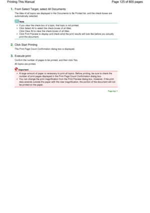 Page 1251.From Select Target, select All Documents
The titles of all topics are displayed in the Documents to Be Printed list, and the check boxes are
automatically selected.
Note 
If you clear the check box of a topic, that topic is not printed.
Click Select All to select the check boxes of all titles.
Click Clear All to clear the check boxes of all titles.
Click Print Preview to display and check what the print results will look like before you actually
print the document.
2.Click Start Printing
The Print Page...