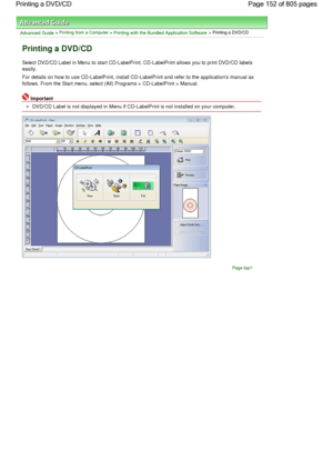 Page 152Advanced Guide > Printing from a Computer > Printing with the Bundled Application Software > Printing a DVD/CD
Printing a DVD/CD
Select DVD/CD Label in Menu to start CD-LabelPrint. CD-LabelPrint allows you to print DVD/CD labels
easily.
For details on how to use CD-LabelPrint, install CD-LabelPrint and refer to the applications manual as
follows. From the Start menu, select (All) Programs > CD-LabelPrint > Manual.
Important
DVD/CD Label is not displayed in Menu if CD-LabelPrint is not installed on your...