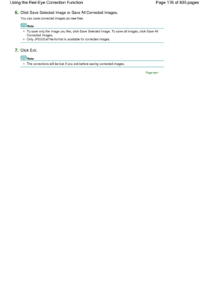 Page 1766.Click Save Selected Image or Save All Corrected Images.
You can save corrected images as new files.
Note
To save only the image you like, click Save Selected Image. To save all images, click Save All
Corrected Images.
Only JPEG/Exif file format is available for corrected images.
7.Click Exit.
Note
The corrections will be lost if you exit before saving corrected images.
Page top
Page 176 of 805 pages Using the Red-Eye Correction Function
 