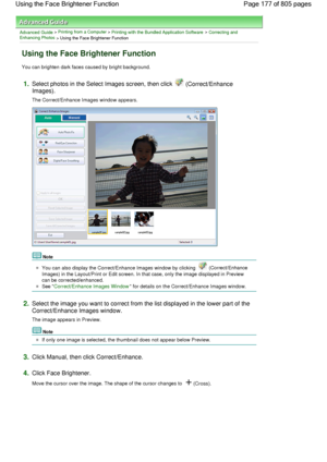 Page 177Advanced Guide > Printing from a Computer > Printing with the Bundled Application Software > Correcting andEnhancing Photos
 > Using the Face Brightener Function
Using the Face Brightener Function
You can brighten dark faces caused by bright background.
1.Select photos in the Select Images screen, then click  (Correct/Enhance
Images).
The Correct/Enhance Images window appears.
Note
You can also display the Correct/Enhance Images window by clicking  (Correct/Enhance
Images) in the Layout/Print or Edit...