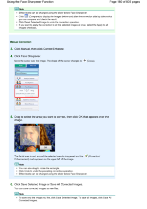 Page 180Note
Effect levels can be changed using the slider below Face Sharpener.
Click  (Compare) to display the images before and after the correction side by side so that
you can compare and check the result.
Click Reset Selected Image to undo the correction operation.
If you want to apply the correction to all the selected images at once, select the Apply to all
images checkbox.
Manual Correction
3.Click Manual, then click Correct/Enhance.
4.Click Face Sharpener.
Move the cursor over the image. The shape of...