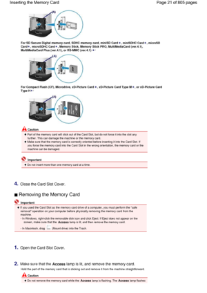 Page 21For SD Secure Digital memory card, SDHC memory card, miniSD Card, miniSDHC Card, microSD
Card, microSDHC Card, Memory Stick, Memory Stick PRO, MultiMediaCard (ver.4.1),
MultiMediaCard Plus (ver.4.1), or RS-MMC (ver.4.1):
For Compact Flash (CF), Microdrive, xD-Picture Card, xD-Picture Card Type M, or xD-Picture Card
Type H:
 Caution
 Part of the memory card will stick out of the Card Slot, but do not force it into the slot any
further. This can damage the machine or the memory card.
 Make sure that the...