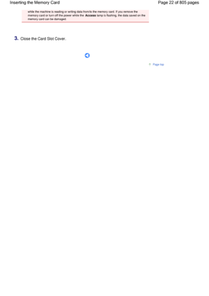 Page 22while the machine is reading or writing data from/to the memory card. If you remove the
memory card or turn off the power while the Access lamp is flashing, the data saved on the
memory card can be damaged.
3.Close the Card Slot Cover.
      
Page top
Page 22 of 805 pages Inserting the Memory Card
 
