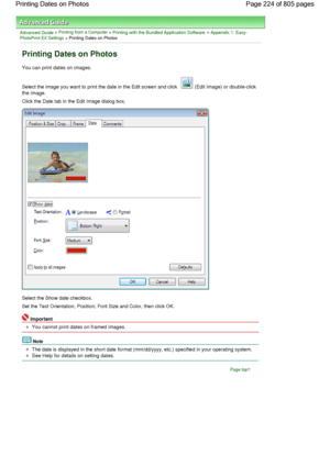 Page 224Advanced Guide > Printing from a Computer > Printing with the Bundled Application Software > Appendix 1: Easy-PhotoPrint EX Settings > Printing Dates on Photos
Printing Dates on Photos
You can print dates on images.
Select the image you want to print the date in the Edit screen and click  (Edit Image) or double-click
the image.
Click the Date tab in the Edit Image dialog box.
Select the Show date checkbox.
Set the Text Orientation, Position, Font Size and Color, then click OK.
Important
You cannot print...