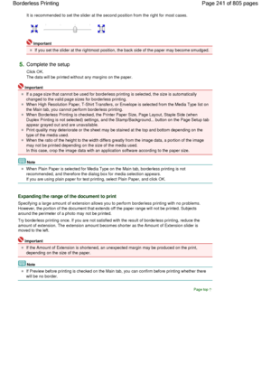 Page 241It is recommended to set the slider at the second position from the right for most cases. 
Important 
If you set the slider at the rightmost position, the back side of the paper may become smudged.
5.Complete the setup 
Click OK.
The data will be printed without any margins on the paper. 
Important 
If a page size that cannot be used for borderless printing is selected, the size is automatically
changed to the valid page sizes for borderless printing. 
When High Resolution Paper, T-Shirt Transfers, or...