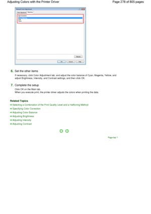 Page 2786.Set the other items 
If necessary, click Color Adjustment tab, and adjust the color balance of Cyan, Magenta, Yellow, and
adjust Brightness, Intensity, and Contrast settings, and then click OK. 
7.Complete the setup 
Click OK on the Main tab.
When you execute print, the printer driver adjusts the colors when printing the data. 
Related Topics 
Selecting a Combination of the Print Quality Level and a Halftoning Method
Specifying Color Correction
Adjusting Color Balance
Adjusting Brightness
Adjusting...