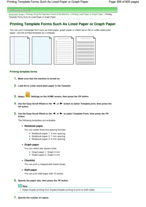 Page 306Advanced Guide > Printing Using the Operation Panel of the Machine > Printing Lined Paper or Graph Paper > Printing
Template Forms Such As Lined Paper or Graph Paper
Printing Template Forms Such As Lined Paper or Graph Paper
You can print a template form such as lined paper, graph paper or check list on A4 or Letter-sized plain
paper. Use the printed template as a notepad.
Printing template forms
1.Make sure that the machine is turned on.
2.Load A4 or Letter-sized plain paper in the Cassette.
3.Select...