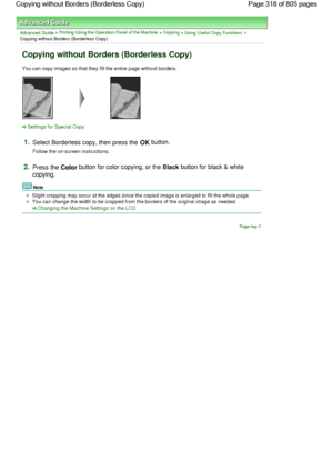 Page 318Advanced Guide > Printing Using the Operation Panel of the Machine > Copying > Using Useful Copy Functions >
Copying without Borders (Borderless Copy)
Copying without Borders (Borderless Copy)
You can copy images so that they fill the entire page without borders.
Settings for Special Copy
1.Select Borderless copy, then press the OK button.
Follow the on-screen instructions.
2.Press the Color button for color copying, or the Black button for black & white
copying.
Note
Slight cropping may occur at the...