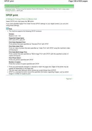 Page 338Advanced Guide > Printing Using the Operation Panel of the Machine > Printing from a Memory Card > Using UsefulPrinting Functions > DPOF print
DPOF print
Settings for Printing a Photo on a Memory Card
Select DPOF print, then press the 
OK button.
If you have specified Digital Print Order Format (DPOF) settings on your digital camera, you can print
using these settings.
Note
The machine supports the following DPOF functions:
Version: 
Based on ver. 1.00
Supported image types: 
CIFF, Exif (TIFF), and JFIF...