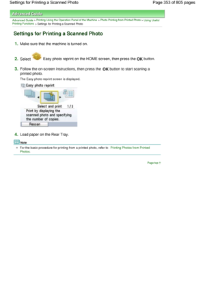 Page 353Advanced Guide > Printing Using the Operation Panel of the Machine > Photo Printing from Printed Photo > Using UsefulPrinting Functions
 > Settings for Printing a Scanned Photo
Settings for Printing a Scanned Photo
1.Make sure that the machine is turned on.
2.Select  Easy photo reprint on the HOME screen, then press the OK button.
3.Follow the on-screen instructions, then press the OK button to start scaning a
printed photo.
The Easy photo reprint screen is displayed.
4.Load paper on the Rear Tray.
Note...