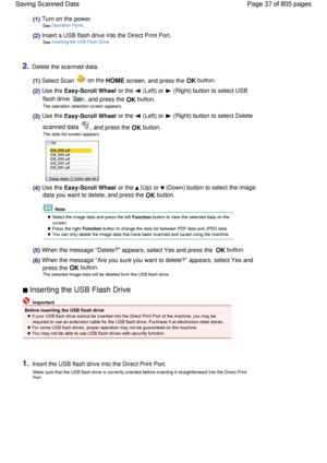 Page 37(1) Turn on the power.
See Operation Panel.
(2) Insert a USB flash drive into the Direct Print Port.
See Inserting the USB Flash Drive.
2.Delete the scanned data.
(1) Select Scan  on the HOME screen, and press the OK button.
(2) Use the Easy-Scroll Wheel or the  (Left) or  (Right) button to select USB
flash drive , and press the OK button.
The operation selection screen appears.
(3) Use the Easy-Scroll Wheel or the  (Left) or  (Right) button to select Delete
scanned data 
, and press the OK button.
The...