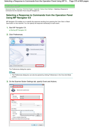Page 375Advanced Guide > Scanning > Scanning Images > Appendix: Various Scan Settings > Selecting a Response toCommands from the Operation Panel Using MP Navigator EX
Selecting a Response to Commands from the Operation Panel
Using MP Navigator EX
MP Navigator EX enables you to specify the response resulting from pressing the Color Start or Black
Start button on the machine. You can specify the response individually for each event.
1.Start MP Navigator EX.
Starting MP Navigator EX
2.Click Preferences.
The...