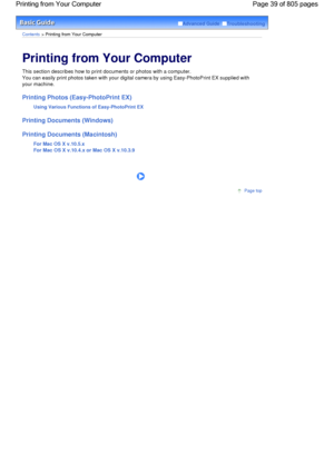 Page 39Advanced Guide  Troubleshooting
Contents > Printing from Your Computer
Printing from Your Computer 
This section describes how to print documents or photos with a computer.
You can easily print photos taken with your digital camera by using Easy-PhotoPrint EX supplied with
your machine.
Printing Photos (Easy-PhotoPrint EX)
Using Various Functions of Easy-PhotoPrint EX
Printing Documents (Windows)
Printing Documents (Macintosh)
For Mac OS X v.10.5.x
For Mac OS X v.10.4.x or Mac OS X v.10.3.9
      
Page...
