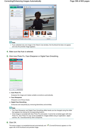 Page 396Note
If you selected only one image in the View & Use window, the thumbnail list does not appear
and only the preview image appears.
4.Make sure that Auto is selected.
5.Click Auto Photo Fix, Face Sharpener or Digital Face Smoothing.
Auto Photo Fix
Analyzes the image and makes suitable corrections automatically.
Face Sharpener
Sharpens out-of-focus faces.
Digital Face Smoothing
Enhances skin beautifully by removing blemishes and wrinkles.
Note
The Face Sharpener and Digital Face Smoothing effect levels...