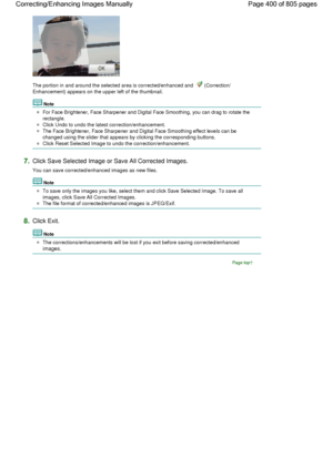 Page 400The portion in and around the selected area is corrected/enhanced and  (Correction/
Enhancement) appears on the upper left of the thumbnail.
Note
For Face Brightener, Face Sharpener and Digital Face Smoothing, you can drag to rotate the
rectangle.
Click Undo to undo the latest correction/enhancement.
The Face Brightener, Face Sharpener and Digital Face Smoothing effect levels can be
changed using the slider that appears by clicking the corresponding buttons.
Click Reset Selected Image to undo the...