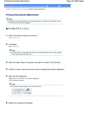Page 48Advanced Guide  Troubleshooting
Contents > Printing from Your Computer > Printing Documents (Macintosh)
Printing Documents (Macintosh) 
 Note
 Operations may vary depending on your software application. For details on the operation, refer to
the instruction manual of your application.
 For Mac OS X v.10.5.x 
1.Make sure that the machine is turned on.
See Operation Panel.
2.Load paper.
See Loading Paper.
 Note
 Load A4, B5, A5, or Letter-sized plain paper in the Cassette and other sizes or types of paper...