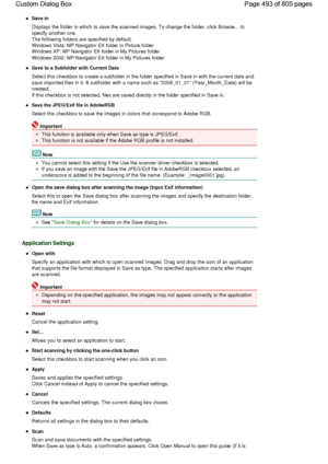 Page 493Save in
Displays the folder in which to save the scanned images. To change the folder, click Browse... to
specify another one.
The following folders are specified by default.
Windows Vista: MP Navigator EX folder in Picture folder
Windows XP: MP Navigator EX folder in My Pictures folder
Windows 2000: MP Navigator EX folder in My Pictures folder
Save to a Subfolder with Current Date
Select this checkbox to create a subfolder in the folder specified in Save in with the current date and
save imported files...