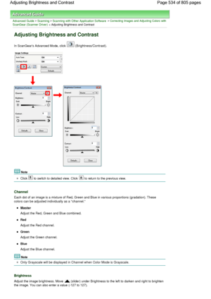Page 534Advanced Guide > Scanning > Scanning with Other Application Software > Correcting Images and Adjusting Colors with
ScanGear (Scanner Driver) > Adjusting Brightness and Contrast
Adjusting Brightness and Contrast
In ScanGears Advanced Mode, click  (Brightness/Contrast).
Note
Click  to switch to detailed view. Click  to return to the previous view.
Channel
Each dot of an image is a mixture of Red, Green and Blue in various proportions (gradation). These
colors can be adjusted individually as a channel....
