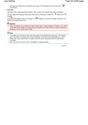 Page 553into black and white and is rendered in two colors. The threshold level can be set with 
(Threshold).
Input Size
The Paper Size is displayed before preview. After preview, the cropping frame size is displayed.
You can adjust the cropping frame (scan area) size by entering the values into  (Width) and 
(Height).
Click 
 (Keep Aspect Ratio) and change it to  (Locked) to maintain the aspect ratio when you
specify the cropping frame size.
Important
Input size settings are available only when Output Size in...