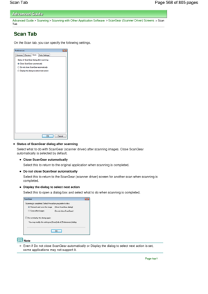 Page 568Advanced Guide > Scanning > Scanning with Other Application Software > ScanGear (Scanner Driver) Screens > ScanTab
Scan Tab
On the Scan tab, you can specify the following settings.
Status of ScanGear dialog after scanning
Select what to do with ScanGear (scanner driver) after scanning images. Close ScanGear
automatically is selected by default.
Close ScanGear automatically
Select this to return to the original application when scanning is completed.
Do not close ScanGear automatically
Select this to...