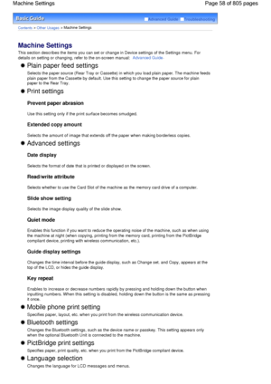 Page 58Advanced Guide  Troubleshooting
Contents > Other Usages > Machine Settings
Machine Settings 
This section describes the items you can set or change in Device settings of the Settings menu. For
details on setting or changing, refer to the on-screen manual: 
Advanced Guide.
 Plain paper feed settings 
Selects the paper source (Rear Tray or Cassette) in which you load plain paper. The machine feeds
plain paper from the Cassette by default. Use this setting to change the paper source for plain
paper to the...