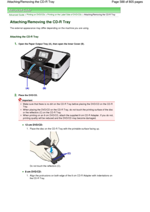 Page 588Advanced Guide > Printing on DVD/CDs > Printing on the Label Side of DVD/CDs > Attaching/Removing the CD-R Tray
Attaching/Removing the CD-R Tray
The external appearance may differ depending on the machine you are using.
Attaching the CD-R Tray
1.Open the Paper Output Tray (A), then open the Inner Cover (B).
2.Place the DVD/CD.
Important
Make sure that there is no dirt on the CD-R Tray before placing the DVD/CD on the CD-R
Tray.
When placing the DVD/CD on the CD-R Tray, do not touch the printing surface...