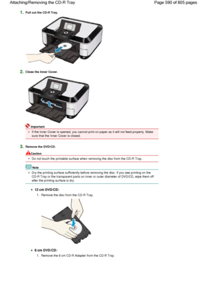 Page 5901.Pull out the CD-R Tray.
2.Close the Inner Cover.
Important
If the Inner Cover is opened, you cannot print on paper as it will not feed properly. Make
sure that the Inner Cover is closed.
3.Remove the DVD/CD.
Caution
Do not touch the printable surface when removing the disc from the CD-R Tray.
Note
Dry the printing surface sufficiently before removing the disc. If you see printing on the
CD-R Tray or the transparent parts on inner or outer diameter of DVD/CD, wipe them off
after the printing surface is...