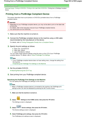 Page 603Advanced Guide > Printing on DVD/CDs > Printing on the Label Side of DVD/CDs > Printing from a PictBridge Compliant
Device
Printing from a PictBridge Compliant Device
This section describes how to print photos on DVD/CDs (printable discs) from a PictBridge
compliant device.
Important
Depending on your PictBridge compliant device, you may not be able to print on the label side
of DVD/CDs.
For details, refer to the instruction manual of your PictBridge compliant device.
You cannot print on 8 cm DVD/CDs....