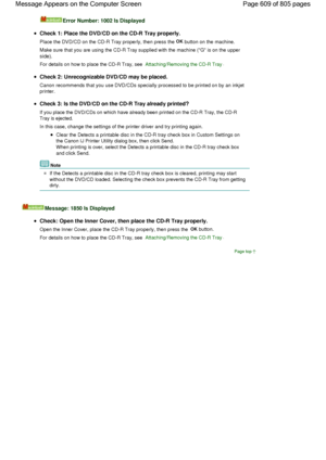 Page 609Error Number: 1002 Is Displayed
Check 1: Place the DVD/CD on the CD-R Tray properly.
Place the DVD/CD on the CD-R Tray properly, then press the OK button on the machine.
Make sure that you are using the CD-R Tray supplied with the machine (G is on the upper
side).
For details on how to place the CD-R Tray, see Attaching/Removing the CD-R Tray.
Check 2: Unrecognizable DVD/CD may be placed.
Canon recommends that you use DVD/CDs specially processed to be printed on by an inkjet
printer.
Check 3: Is the...