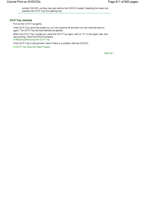 Page 611another DVD/CD, printing may start without the DVD/CD loaded. Selecting the check box
prevents the CD-R Tray from getting dirty.
CD-R Tray Jammed
Pull out the CD-R Tray gently.
If the CD-R Tray cannot be pulled out, turn the machine off and then turn the machine back on
again. The CD-R Tray will automatically be ejected.
When the CD-R Tray is pulled out, place the CD-R Tray again, with an G on the upper side, and
retry printing. Place the DVD/CD properly.
Attaching/Removing the CD-R Tray
If the CD-R Tray...