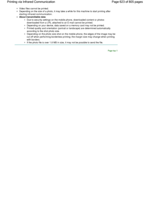 Page 623Video files cannot be printed.
Depending on the size of a photo, it may take a while for this machine to start printing after
starting infrared communication.
About transmittable data
Due to security settings on the mobile phone, downloaded content or photos
downloaded from a URL attached to an E-mail cannot be printed.
Depending on your device, data saved on a memory card may not be printed.
Printed quality and orientation (portrait or landscape) are determined automatically
according to the shot photo...